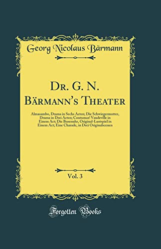 Dr. G. N. Bärmann's Theater, Vol. 3: Almasambo, Drama in Sechs Acten; Die Schwiegermutter, Drama in Drei Acten; Contumaz! Vaudeville in Einem Act; Die Busenuhr, Original-Lustspiel in Einem Act; Eine Charade, in Drei Originalscenen (Classic Reprint)