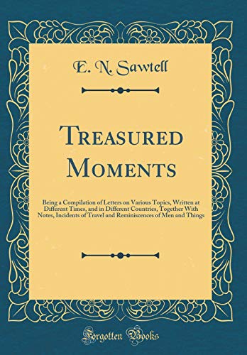 Treasured Moments: Being a Compilation of Letters on Various Topics, Written at Different Times, and in Different Countries, Together With Notes, Incidents of Travel and Reminiscences of Men and Things (Classic Reprint)