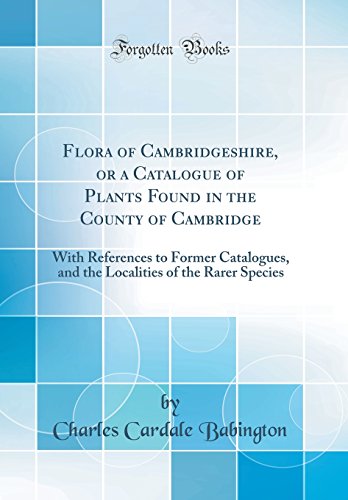 Flora of Cambridgeshire, or a Catalogue of Plants Found in the County of Cambridge: With References to Former Catalogues, and the Localities of the Rarer Species (Classic Reprint)