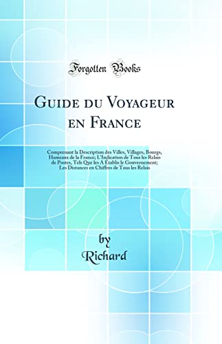 Guide du Voyageur en France: Comprenant la Description des Villes, Villages, Bourgs, Hameaux de la France; L'Indication de Tous les Relais de Postes, Tels Que les A Établis le Gouvernement; Les Distances en Chiffres de Tous les Relais (Classic Reprint)