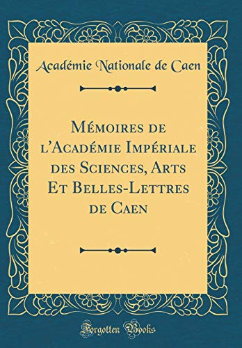 Mémoires de l'Académie Impériale des Sciences, Arts Et Belles-Lettres de Caen (Classic Reprint)