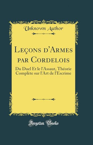 Leçons d'Armes par Cordelois: Du Duel Et le l'Assaut, Théorie Complète sur l'Art de l'Escrime (Classic Reprint)