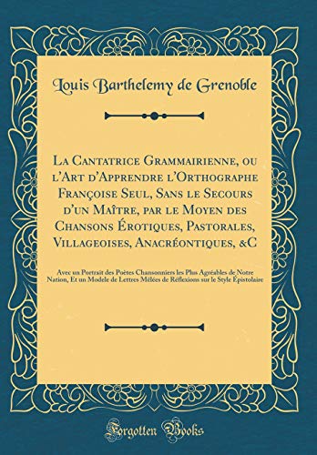 La Cantatrice Grammairienne, ou l'Art d'Apprendre l'Orthographe Françoise Seul, Sans le Secours d'un Maître, par le Moyen des Chansons Érotiques, Pastorales, Villageoises, Anacréontiques, &C: Avec un Portrait des Poètes Chansonniers les Plus Agréables de