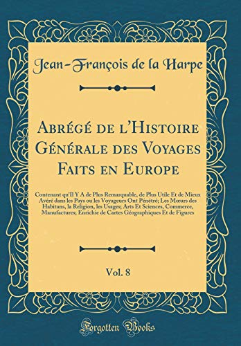Abrégé de l'Histoire Générale des Voyages Faits en Europe, Vol. 8: Contenant qu'Il Y A de Plus Remarquable, de Plus Utile Et de Mieux Avéré dans les Pays ou les Voyageurs Ont Pénétré; Les Mœurs des Habitans, la Religion, les Usages; Arts Et Scie