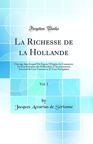 La Richesse de la Hollande, Vol. 1: Ouvrage dans Lequel On Expose l'Origine du Commerce Et de la Puissance des Hollandois; L'Accroissement Successif de Leur Commerce Et Leur Navigation (Classic Reprint)