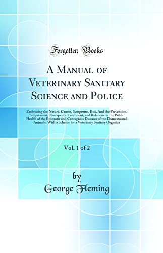 A Manual of Veterinary Sanitary Science and Police, Vol. 1 of 2: Embracing the Nature, Causes, Symptoms, Etc;, And the Prevention, Suppression, Therapeutic Treatment, and Relations to the Public Health of the Epizootic and Contagious Diseases of the Domes