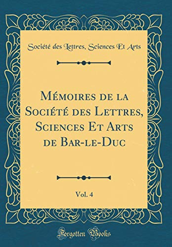 Mémoires de la Société des Lettres, Sciences Et Arts de Bar-le-Duc, Vol. 4 (Classic Reprint)