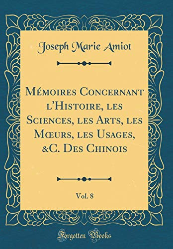 Mémoires Concernant l'Histoire, les Sciences, les Arts, les M?urs, les Usages, &C. Des Chinois, Vol. 8 (Classic Reprint)