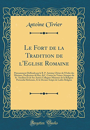 Le Fort de la Tradition de l'Eglise Romaine: Puissamment Deffendu par le R. P. Antoine Clivier de l'Ordre des Minimes, Predicateur du Roy, &C. Contre les Vaines Attaques du Sr. Ancilion Et de Ses Autres Collegues Ministres de la Religion Pretenduë Reformé