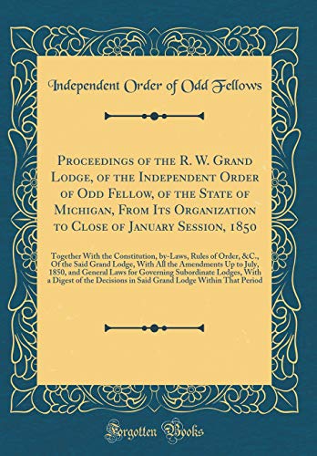 Proceedings of the R. W. Grand Lodge, of the Independent Order of Odd Fellow, of the State of Michigan, From Its Organization to Close of January Session, 1850: Together With the Constitution, by-Laws, Rules of Order, &C., Of the Said Grand Lodge, With Al
