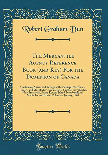 The Mercantile Agency Reference Book (and Key) For the Dominion of Canada: Containing Names and Ratings of the Principal Merchants, Traders, and Manufacturers in Ontario, Quebec, Nova Scotia, New Brunswick, Prince Edward Island, Newfoundland, Manitoba, an