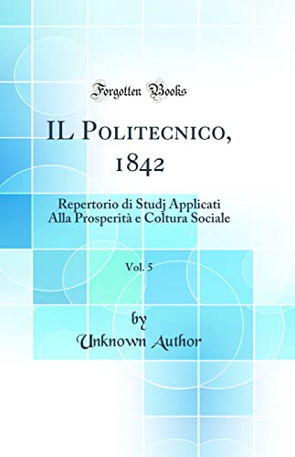 IL Politecnico, 1842, Vol. 5: Repertorio di Studj Applicati Alla Prosperità e Coltura Sociale (Classic Reprint)