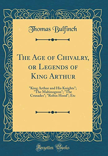 The Age of Chivalry, or Legends of King Arthur: 'King Arthur and His Knights'; 'The Mabinogeon'; 'The Crusades'; 'Robin Hood'; Etc (Classic Reprint)