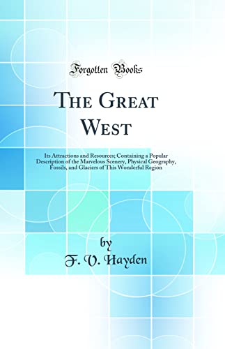 The Great West: Its Attractions and Resources; Containing a Popular Description of the Marvelous Scenery, Physical Geography, Fossils, and Glaciers of This Wonderful Region (Classic Reprint)
