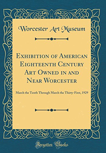 Exhibition of American Eighteenth Century Art Owned in and Near Worcester: March the Tenth Through March the Thirty-First, 1929 (Classic Reprint)