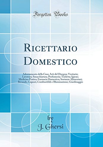 Ricettario Domestico: Adornamento della Casa; Arti del Disegna; Vestiario; Lavatura; Smacchiatura; Profumeria; Toeletta; Igiene; Medicina Pratica; Farmacia Domestica; Sostanze Alimentari; Bevande; Liquori; Combustibili e Illuminazione; Giardinaggio