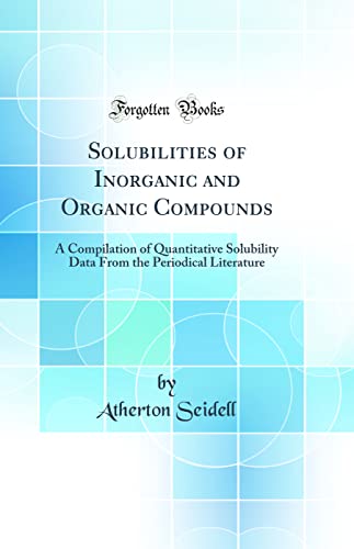 Solubilities of Inorganic and Organic Compounds: A Compilation of Quantitative Solubility Data From the Periodical Literature (Classic Reprint)
