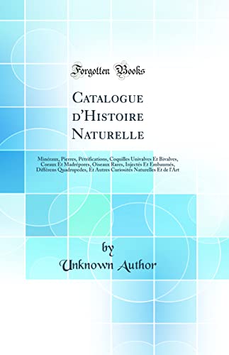 Catalogue d'Histoire Naturelle: Minéraux, Pierres, Pétrifications, Coquilles Univalves Et Bivalves, Coraux Et Madrépores, Oiseaux Rares, Injectés Et Embaumés, Différens Quadrupedes, Et Autres Curiosités Naturelles Et de l'Art (Classic Reprint)