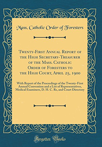 Twenty-First Annual Report of the High Secretary-Treasurer of the Mass. Catholic Order of Foresters to the High Court, April 25, 1900: With Report of the Proceedings of the Twenty-First Annual Convention and a List of Representatives, Medical Examiners, D