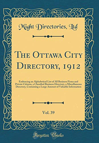 The Ottawa City Directory, 1912, Vol. 39: Embracing an Alphabetical List of All Business Firms and Private Citizens, a Classified Business Directory, a Miscellaneous Directory, Containing a Large Amount of Valuable Information (Classic Reprint)