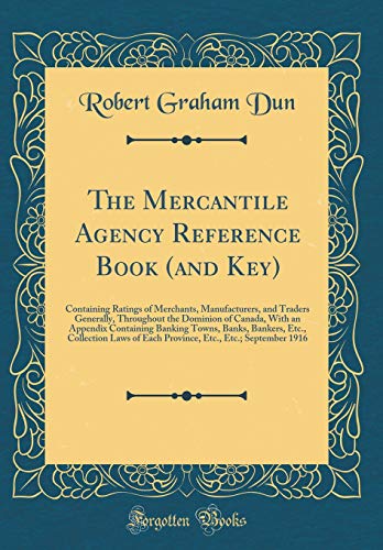 The Mercantile Agency Reference Book (and Key): Containing Ratings of Merchants, Manufacturers, and Traders Generally, Throughout the Dominion of Canada, With an Appendix Containing Banking Towns, Banks, Bankers, Etc., Collection Laws of Each Province, Et