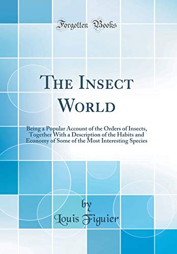The Insect World: Being a Popular Account of the Orders of Insects, Together With a Description of the Habits and Economy of Some of the Most Interesting Species (Classic Reprint)