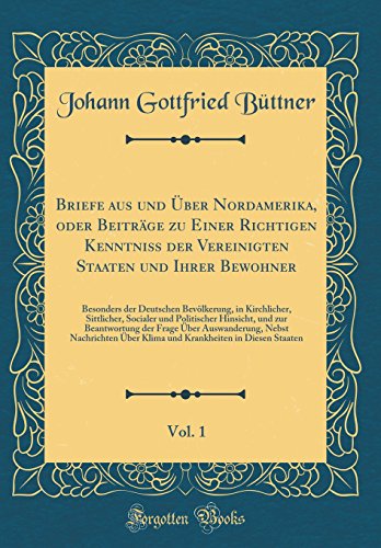 Briefe aus und Über Nordamerika, oder Beiträge zu Einer Richtigen Kenntniß der Vereinigten Staaten und Ihrer Bewohner, Vol. 1: Besonders der Deutschen Bevölkerung, in Kirchlicher, Sittlicher, Socialer und Politischer Hinsicht, und zur Beantwortung der