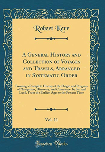 A General History and Collection of Voyages and Travels, Arranged in Systematic Order, Vol. 11: Forming a Complete History of the Origin and Progress of Navigation, Discovery, and Commerce, by Sea and Land, From the Earliest Ages to the Present Time