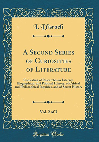 A Second Series of Curiosities of Literature, Vol. 2 of 3: Consisting of Researches in Literary, Biographical, and Political History, of Critical and Philosophical Inquiries, and of Secret History (Classic Reprint)