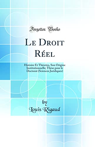 Le Droit Réel: Histoire Et Théories, Son Origine Institutionnelle; Thèse pour le Doctorat (Sciences Juridiques) (Classic Reprint)