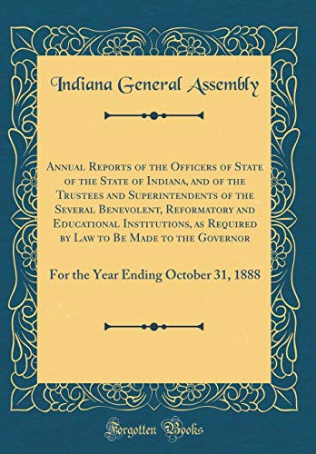 Annual Reports of the Officers of State of the State of Indiana, and of the Trustees and Superintendents of the Several Benevolent, Reformatory and Educational Institutions, as Required by Law to Be Made to the Governor: For the Year Ending October 31, 18