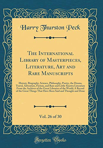 The International Library of Masterpieces, Literature, Art and Rare Manuscripts, Vol. 26 of 30: History, Biography, Science, Philosophy, Poetry, the Drama, Travel, Adventure, Fiction, and Rare and Little-Known Literature From the Archives of the Great Lib