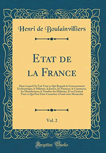 Etat de la France, Vol. 2: Dans Lequel On Voit Tout ce Qui Regarde le Gouvernement Ecclésiastique, le Militaire, la Justice, les Finances, le Commerce, les Manufactures, le Nombre des Habitans, Et en Général Tout ce Qui Peut Faire Connoître à Fond ce