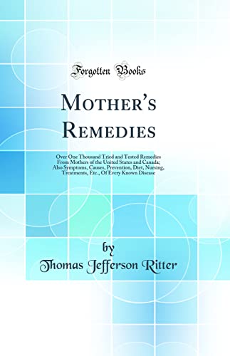 Mother's Remedies: Over One Thousand Tried and Tested Remedies From Mothers of the United States and Canada; Also Symptoms, Causes, Prevention, Diet, Nursing, Treatments, Etc., Of Every Known Disease (Classic Reprint)