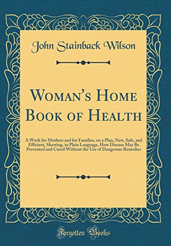 Woman's Home Book of Health: A Work for Mothers and for Families, on a Plan, New, Safe, and Efficient, Showing, in Plain Language, How Disease May Be Prevented and Cured Without the Use of Dangerous Remedies (Classic Reprint)