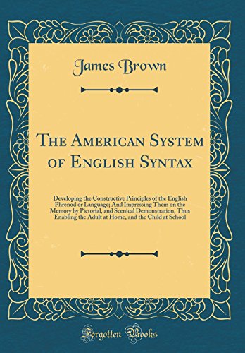 The American System of English Syntax: Developing the Constructive Principles of the English Phrenod or Language; And Impressing Them on the Memory by Pictorial, and Scenical Demonstration, Thus Enabling the Adult at Home, and the Child at School