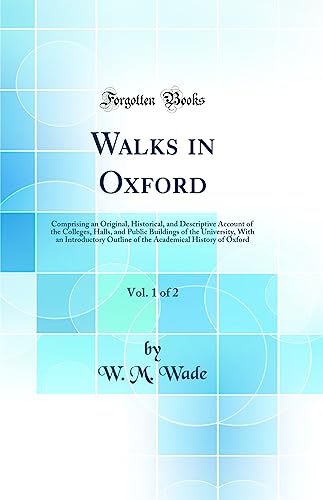 Walks in Oxford, Vol. 1 of 2: Comprising an Original, Historical, and Descriptive Account of the Colleges, Halls, and Public Buildings of the University, With an Introductory Outline of the Academical History of Oxford (Classic Reprint)