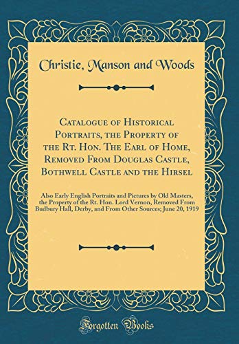 Catalogue of Historical Portraits, the Property of the Rt. Hon. The Earl of Home, Removed From Douglas Castle, Bothwell Castle and the Hirsel: Also Early English Portraits and Pictures by Old Masters, the Property of the Rt. Hon. Lord Vernon, Removed From