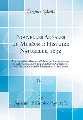 Nouvelles Annales du Muséum d'Histoire Naturelle, 1832, Vol. 1: Ou Recueil de Mémoires Publiés par les Professeurs de Cet Établissement Et par d'Autres Naturalistes, sur l'Histoire Naturelle, l'Anatomie, Et la Chimie (Classic Reprint)