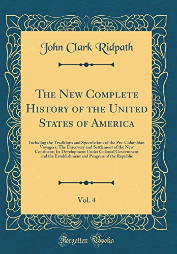 The New Complete History of the United States of America, Vol. 4: Including the Traditions and Speculations of the Pre-Columbian Voyagers; The Discovery and Settlement of the New Continent; Its Development Under Colonial Government and the Establishment a