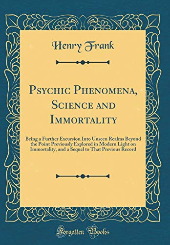 Psychic Phenomena, Science and Immortality: Being a Further Excursion Into Unseen Realms Beyond the Point Previously Explored in Modern Light on Immortality, and a Sequel to That Previous Record (Classic Reprint)