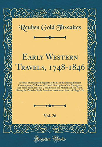 Early Western Travels, 1748-1846, Vol. 26: A Series of Annotated Reprints of Some of the Best and Rarest Contemporary Volumes of Travel, Descriptive of the Aborigines and Social and Economic Conditions in the Middle and Far West, During the Period of Earl