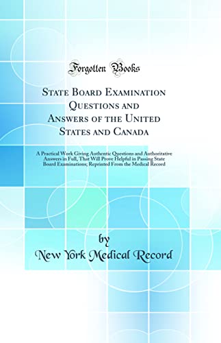 State Board Examination Questions and Answers of the United States and Canada: A Practical Work Giving Authentic Questions and Authoritative Answers in Full, That Will Prove Helpful in Passing State Board Examinations; Reprinted From the Medical Record