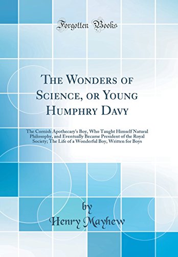 The Wonders of Science, or Young Humphry Davy: The Cornish Apothecary's Boy, Who Taught Himself Natural Philosophy, and Eventually Became President of the Royal Society; The Life of a Wonderful Boy, Written for Boys (Classic Reprint)