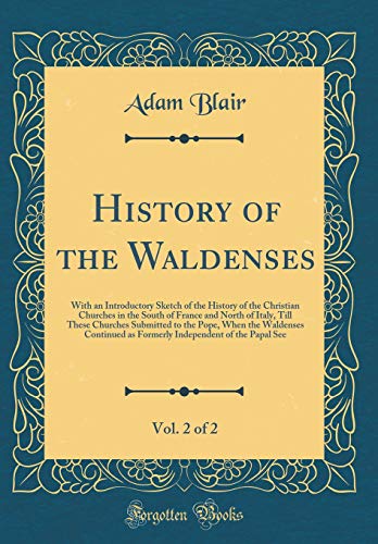 History of the Waldenses, Vol. 2 of 2: With an Introductory Sketch of the History of the Christian Churches in the South of France and North of Italy, Till These Churches Submitted to the Pope, When the Waldenses Continued as Formerly Independent of the P