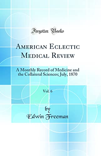 American Eclectic Medical Review, Vol. 6: A Monthly Record of Medicine and the Collateral Sciences; July, 1870 (Classic Reprint)