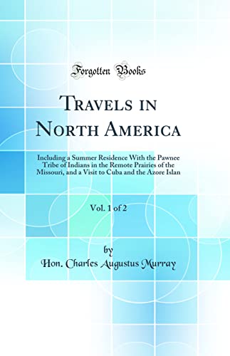 Travels in North America, Vol. 1 of 2: Including a Summer Residence With the Pawnee Tribe of Indians in the Remote Prairies of the Missouri, and a Visit to Cuba and the Azore Islan (Classic Reprint)