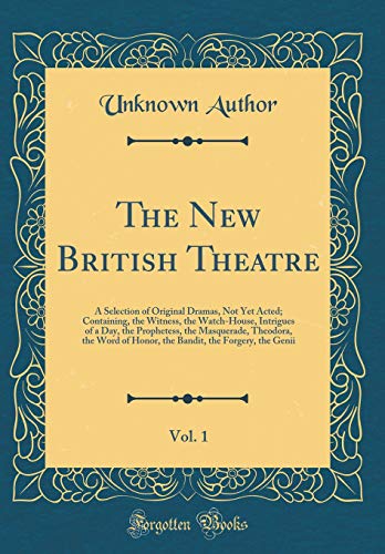 The New British Theatre, Vol. 1: A Selection of Original Dramas, Not Yet Acted; Containing, the Witness, the Watch-House, Intrigues of a Day, the Prophetess, the Masquerade, Theodora, the Word of Honor, the Bandit, the Forgery, the Genii