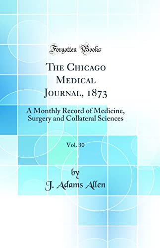 The Chicago Medical Journal, 1873, Vol. 30: A Monthly Record of Medicine, Surgery and Collateral Sciences (Classic Reprint)