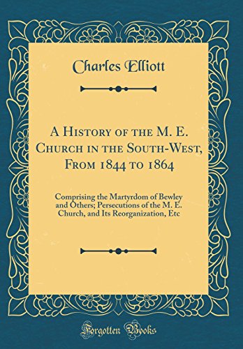 A History of the M. E. Church in the South-West, From 1844 to 1864: Comprising the Martyrdom of Bewley and Others; Persecutions of the M. E. Church, and Its Reorganization, Etc (Classic Reprint)